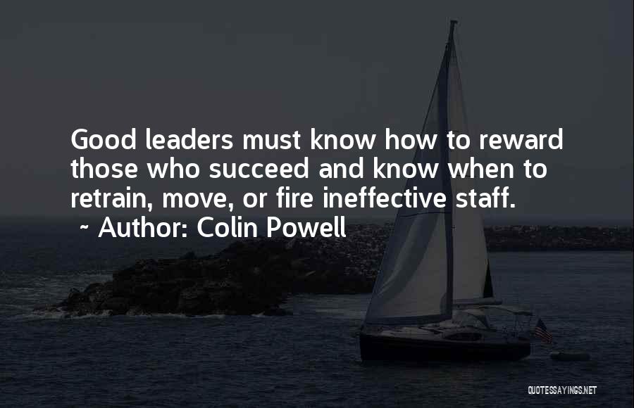 Colin Powell Quotes: Good Leaders Must Know How To Reward Those Who Succeed And Know When To Retrain, Move, Or Fire Ineffective Staff.