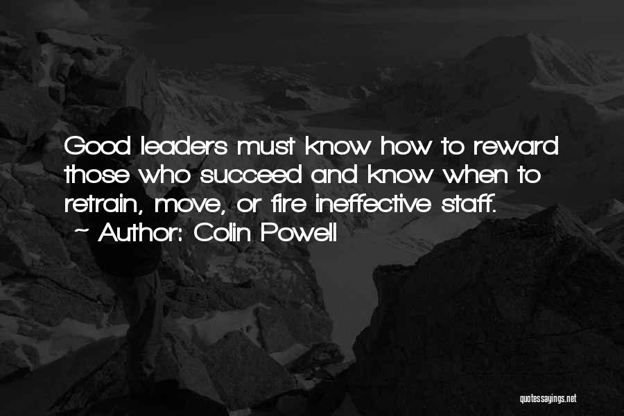 Colin Powell Quotes: Good Leaders Must Know How To Reward Those Who Succeed And Know When To Retrain, Move, Or Fire Ineffective Staff.