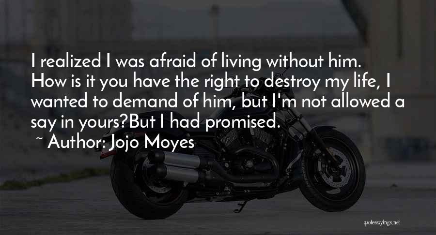 Jojo Moyes Quotes: I Realized I Was Afraid Of Living Without Him. How Is It You Have The Right To Destroy My Life,