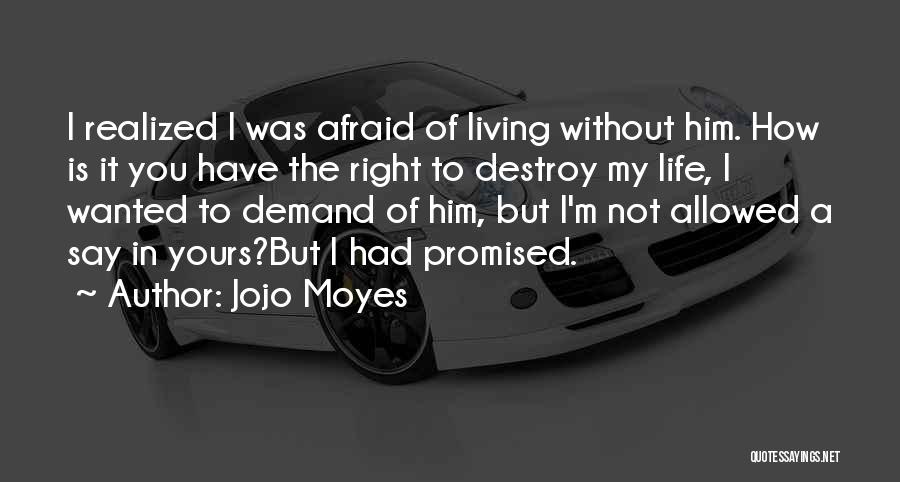 Jojo Moyes Quotes: I Realized I Was Afraid Of Living Without Him. How Is It You Have The Right To Destroy My Life,