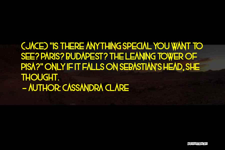 Cassandra Clare Quotes: (jace) Is There Anything Special You Want To See? Paris? Budapest? The Leaning Tower Of Pisa? Only If It Falls