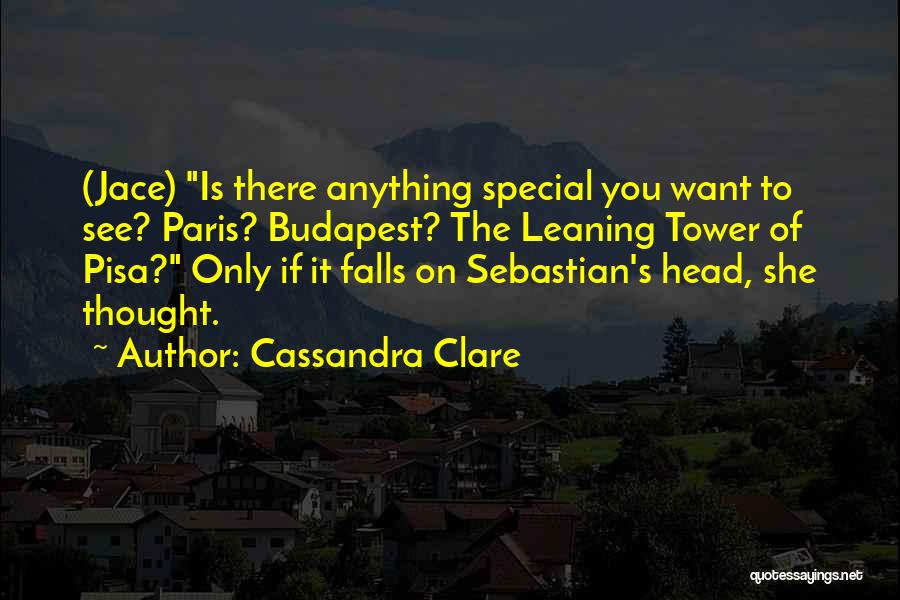 Cassandra Clare Quotes: (jace) Is There Anything Special You Want To See? Paris? Budapest? The Leaning Tower Of Pisa? Only If It Falls