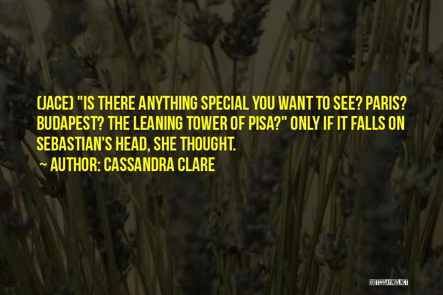 Cassandra Clare Quotes: (jace) Is There Anything Special You Want To See? Paris? Budapest? The Leaning Tower Of Pisa? Only If It Falls