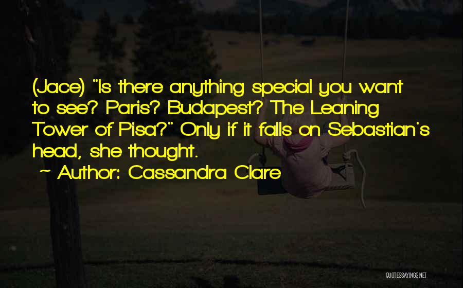 Cassandra Clare Quotes: (jace) Is There Anything Special You Want To See? Paris? Budapest? The Leaning Tower Of Pisa? Only If It Falls