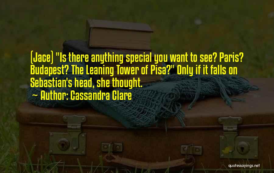 Cassandra Clare Quotes: (jace) Is There Anything Special You Want To See? Paris? Budapest? The Leaning Tower Of Pisa? Only If It Falls