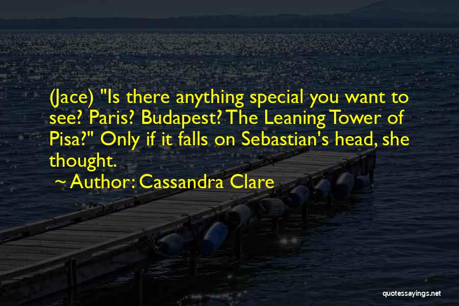 Cassandra Clare Quotes: (jace) Is There Anything Special You Want To See? Paris? Budapest? The Leaning Tower Of Pisa? Only If It Falls