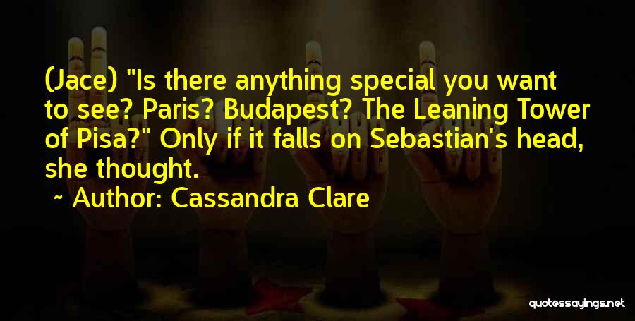 Cassandra Clare Quotes: (jace) Is There Anything Special You Want To See? Paris? Budapest? The Leaning Tower Of Pisa? Only If It Falls