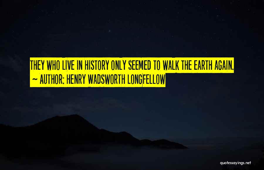 Henry Wadsworth Longfellow Quotes: They Who Live In History Only Seemed To Walk The Earth Again.