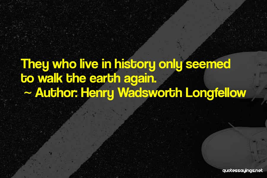Henry Wadsworth Longfellow Quotes: They Who Live In History Only Seemed To Walk The Earth Again.