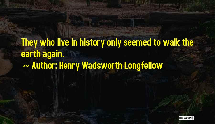 Henry Wadsworth Longfellow Quotes: They Who Live In History Only Seemed To Walk The Earth Again.