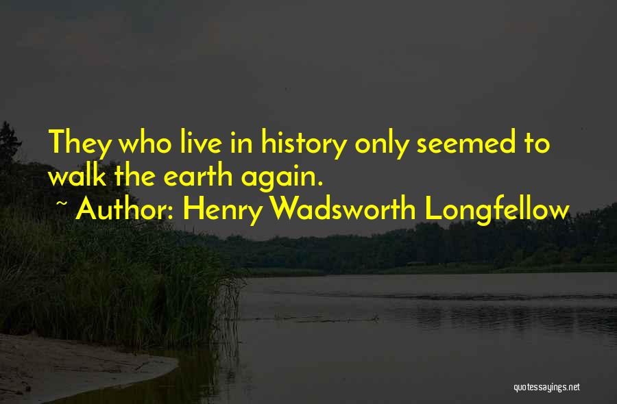 Henry Wadsworth Longfellow Quotes: They Who Live In History Only Seemed To Walk The Earth Again.