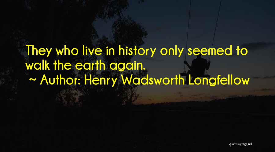 Henry Wadsworth Longfellow Quotes: They Who Live In History Only Seemed To Walk The Earth Again.