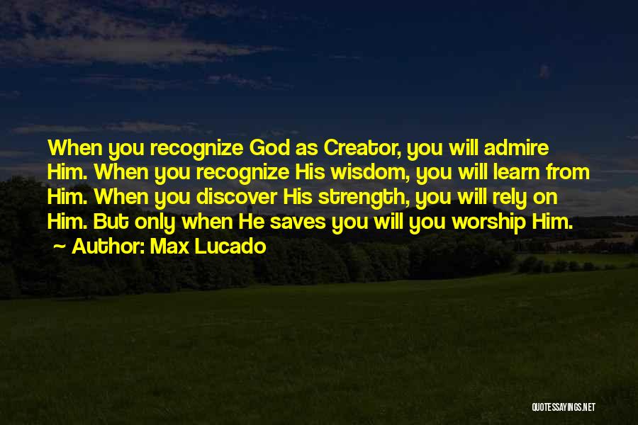 Max Lucado Quotes: When You Recognize God As Creator, You Will Admire Him. When You Recognize His Wisdom, You Will Learn From Him.