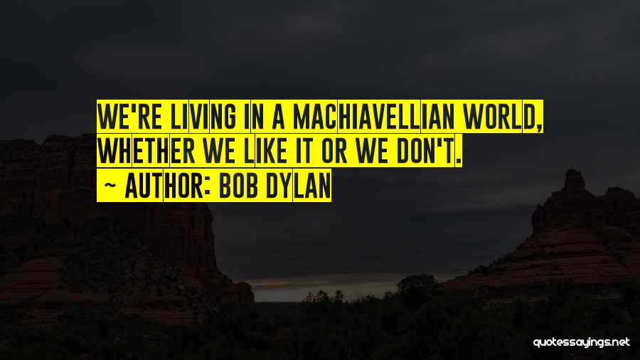 Bob Dylan Quotes: We're Living In A Machiavellian World, Whether We Like It Or We Don't.