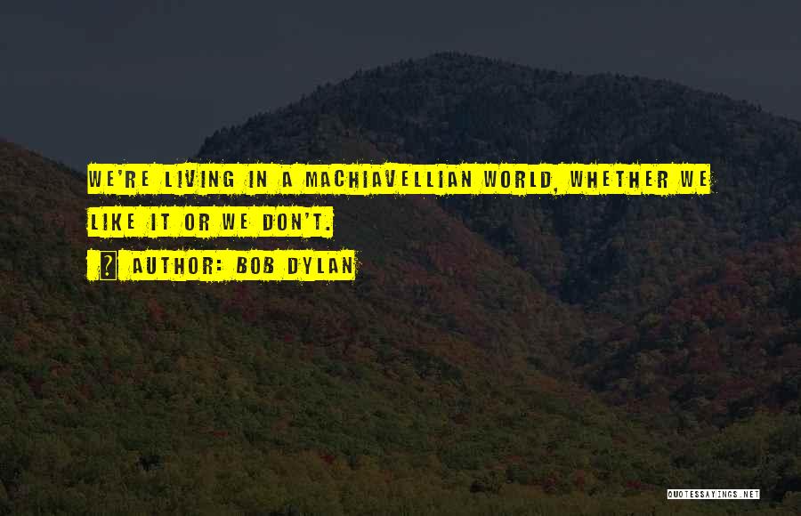 Bob Dylan Quotes: We're Living In A Machiavellian World, Whether We Like It Or We Don't.
