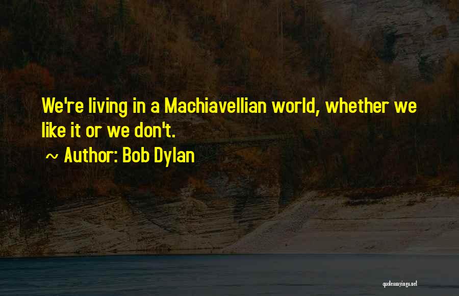 Bob Dylan Quotes: We're Living In A Machiavellian World, Whether We Like It Or We Don't.