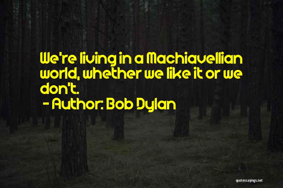 Bob Dylan Quotes: We're Living In A Machiavellian World, Whether We Like It Or We Don't.