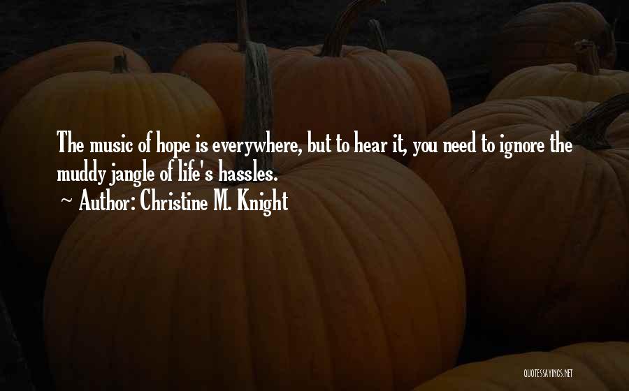 Christine M. Knight Quotes: The Music Of Hope Is Everywhere, But To Hear It, You Need To Ignore The Muddy Jangle Of Life's Hassles.