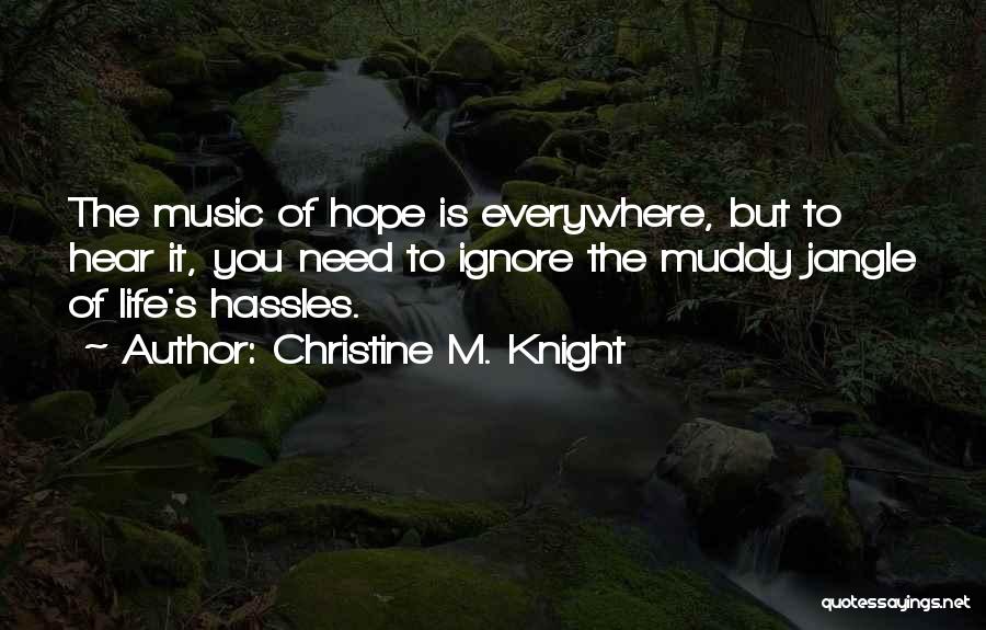 Christine M. Knight Quotes: The Music Of Hope Is Everywhere, But To Hear It, You Need To Ignore The Muddy Jangle Of Life's Hassles.