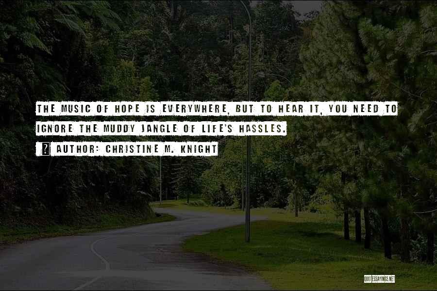 Christine M. Knight Quotes: The Music Of Hope Is Everywhere, But To Hear It, You Need To Ignore The Muddy Jangle Of Life's Hassles.