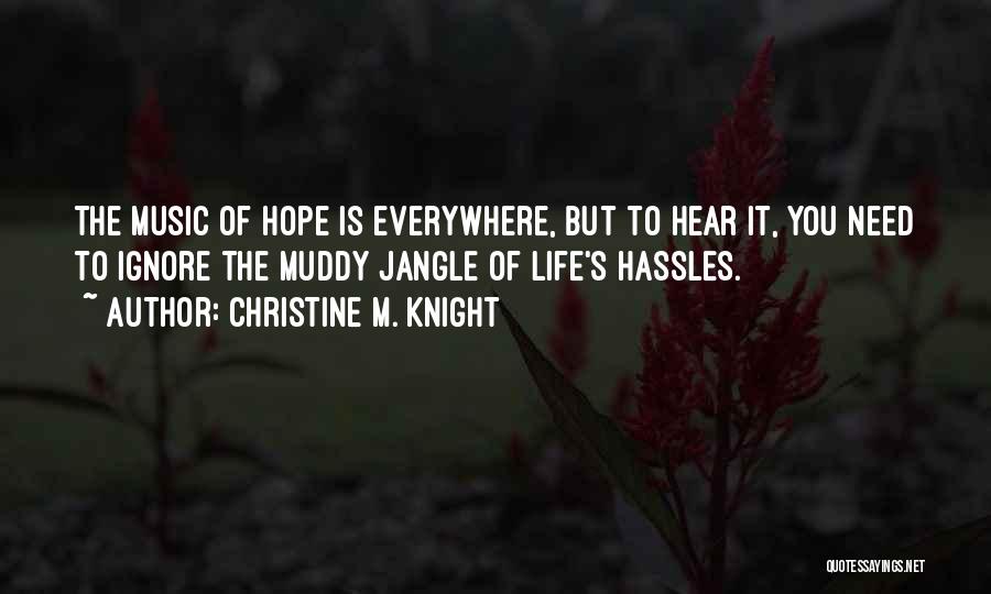 Christine M. Knight Quotes: The Music Of Hope Is Everywhere, But To Hear It, You Need To Ignore The Muddy Jangle Of Life's Hassles.
