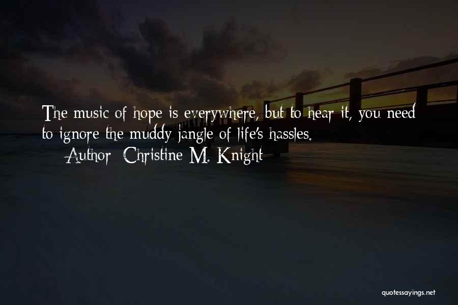 Christine M. Knight Quotes: The Music Of Hope Is Everywhere, But To Hear It, You Need To Ignore The Muddy Jangle Of Life's Hassles.