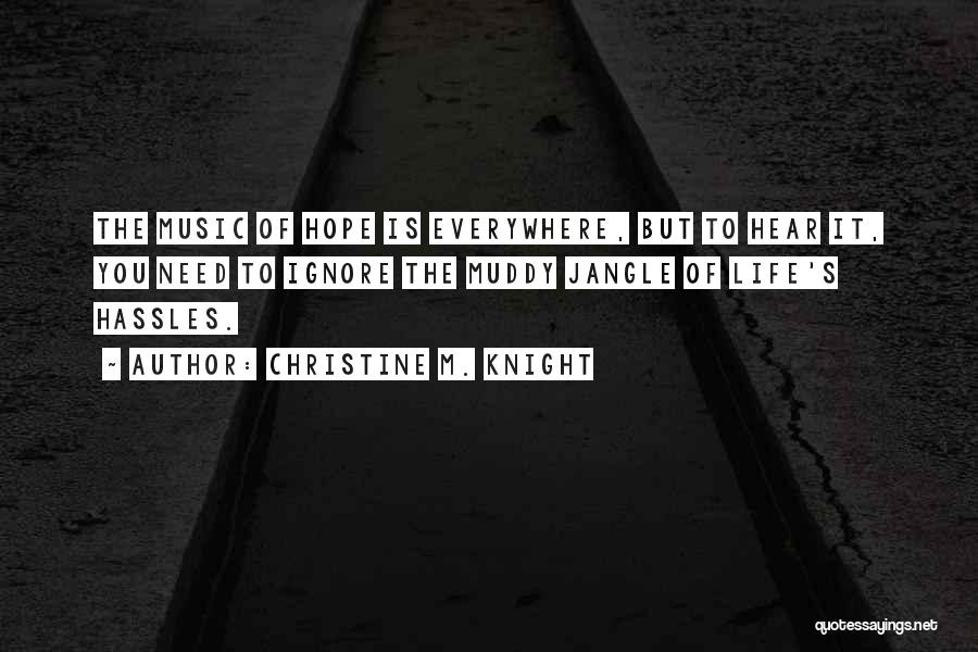 Christine M. Knight Quotes: The Music Of Hope Is Everywhere, But To Hear It, You Need To Ignore The Muddy Jangle Of Life's Hassles.