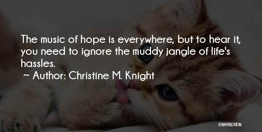 Christine M. Knight Quotes: The Music Of Hope Is Everywhere, But To Hear It, You Need To Ignore The Muddy Jangle Of Life's Hassles.