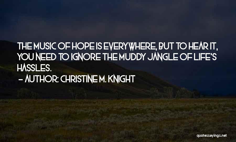 Christine M. Knight Quotes: The Music Of Hope Is Everywhere, But To Hear It, You Need To Ignore The Muddy Jangle Of Life's Hassles.