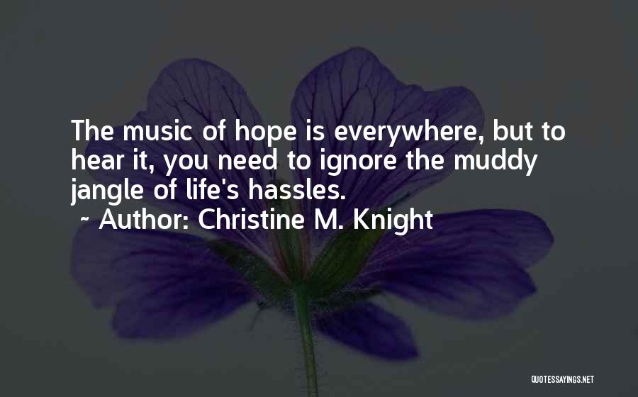 Christine M. Knight Quotes: The Music Of Hope Is Everywhere, But To Hear It, You Need To Ignore The Muddy Jangle Of Life's Hassles.