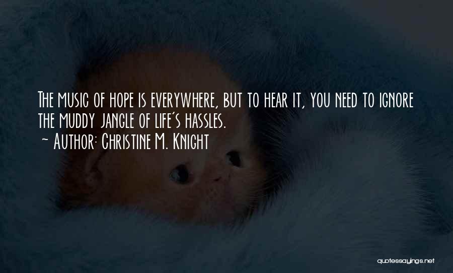 Christine M. Knight Quotes: The Music Of Hope Is Everywhere, But To Hear It, You Need To Ignore The Muddy Jangle Of Life's Hassles.