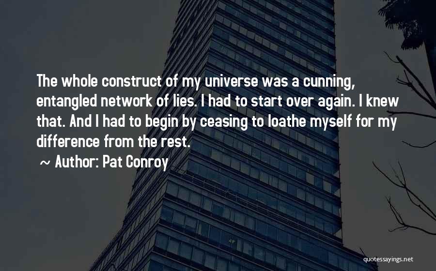 Pat Conroy Quotes: The Whole Construct Of My Universe Was A Cunning, Entangled Network Of Lies. I Had To Start Over Again. I