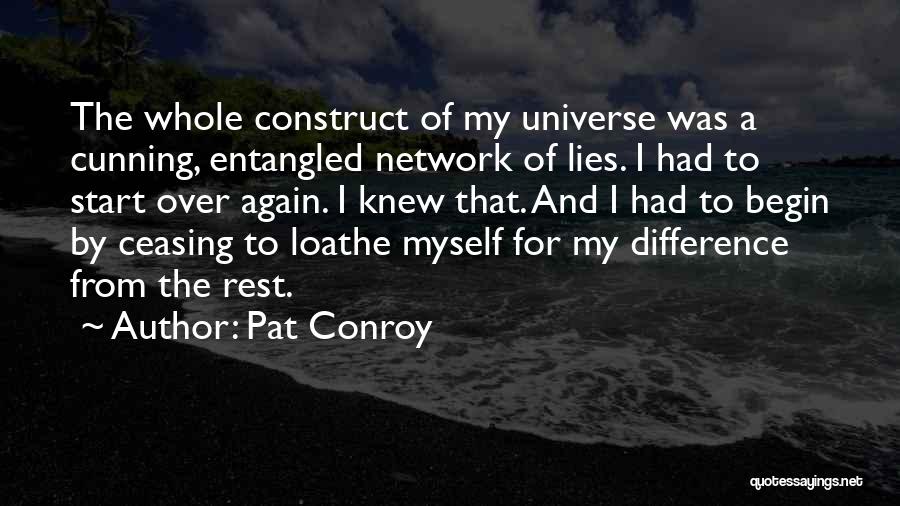 Pat Conroy Quotes: The Whole Construct Of My Universe Was A Cunning, Entangled Network Of Lies. I Had To Start Over Again. I