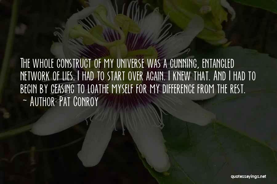 Pat Conroy Quotes: The Whole Construct Of My Universe Was A Cunning, Entangled Network Of Lies. I Had To Start Over Again. I