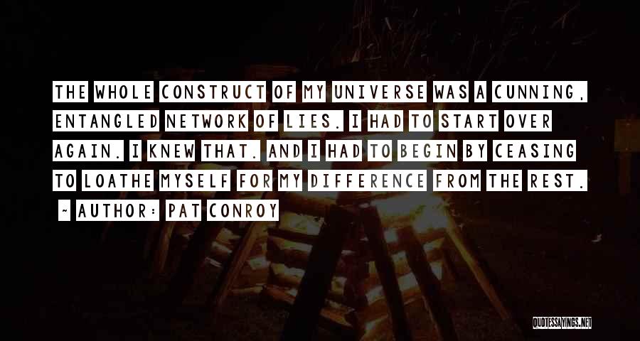 Pat Conroy Quotes: The Whole Construct Of My Universe Was A Cunning, Entangled Network Of Lies. I Had To Start Over Again. I