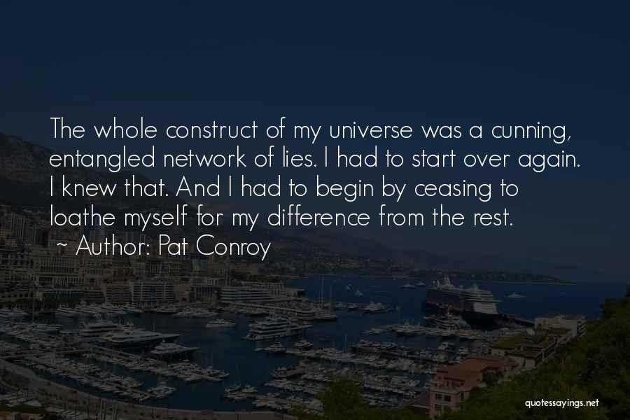 Pat Conroy Quotes: The Whole Construct Of My Universe Was A Cunning, Entangled Network Of Lies. I Had To Start Over Again. I