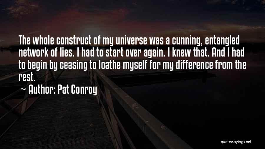 Pat Conroy Quotes: The Whole Construct Of My Universe Was A Cunning, Entangled Network Of Lies. I Had To Start Over Again. I