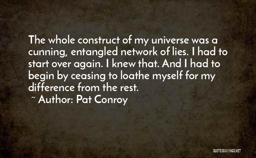Pat Conroy Quotes: The Whole Construct Of My Universe Was A Cunning, Entangled Network Of Lies. I Had To Start Over Again. I