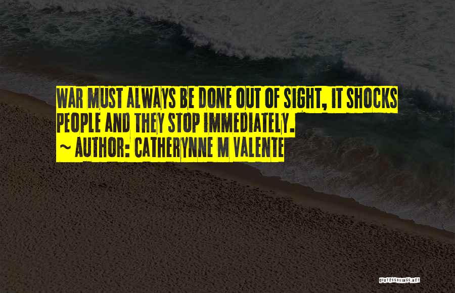 Catherynne M Valente Quotes: War Must Always Be Done Out Of Sight, It Shocks People And They Stop Immediately.