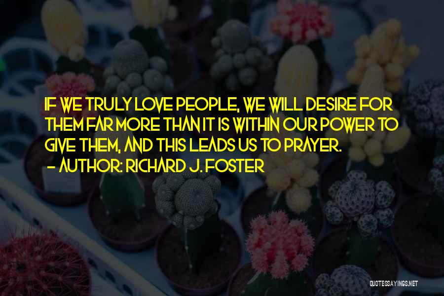Richard J. Foster Quotes: If We Truly Love People, We Will Desire For Them Far More Than It Is Within Our Power To Give