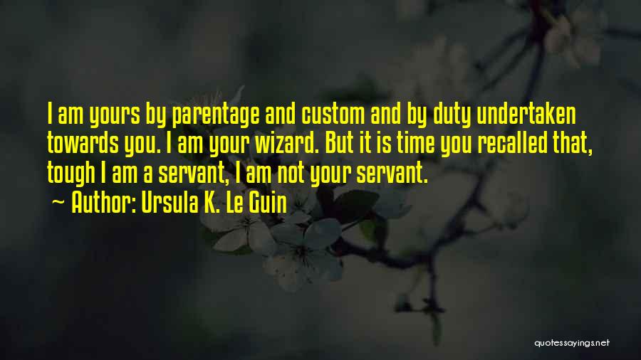 Ursula K. Le Guin Quotes: I Am Yours By Parentage And Custom And By Duty Undertaken Towards You. I Am Your Wizard. But It Is