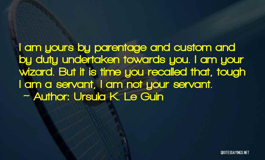Ursula K. Le Guin Quotes: I Am Yours By Parentage And Custom And By Duty Undertaken Towards You. I Am Your Wizard. But It Is