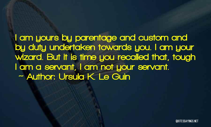 Ursula K. Le Guin Quotes: I Am Yours By Parentage And Custom And By Duty Undertaken Towards You. I Am Your Wizard. But It Is