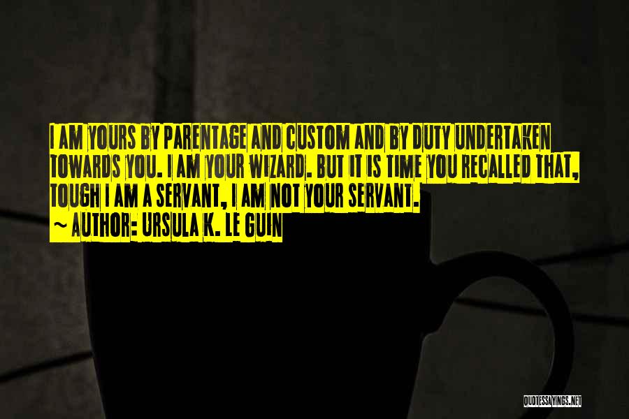 Ursula K. Le Guin Quotes: I Am Yours By Parentage And Custom And By Duty Undertaken Towards You. I Am Your Wizard. But It Is