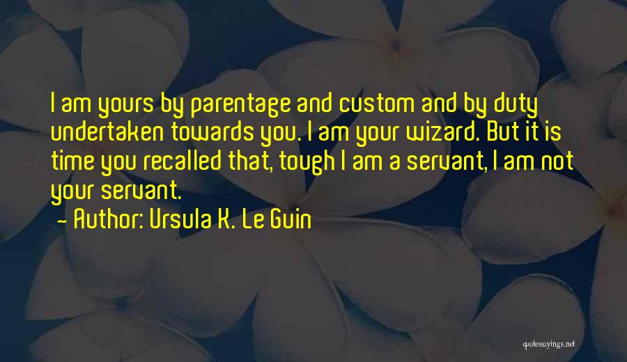 Ursula K. Le Guin Quotes: I Am Yours By Parentage And Custom And By Duty Undertaken Towards You. I Am Your Wizard. But It Is