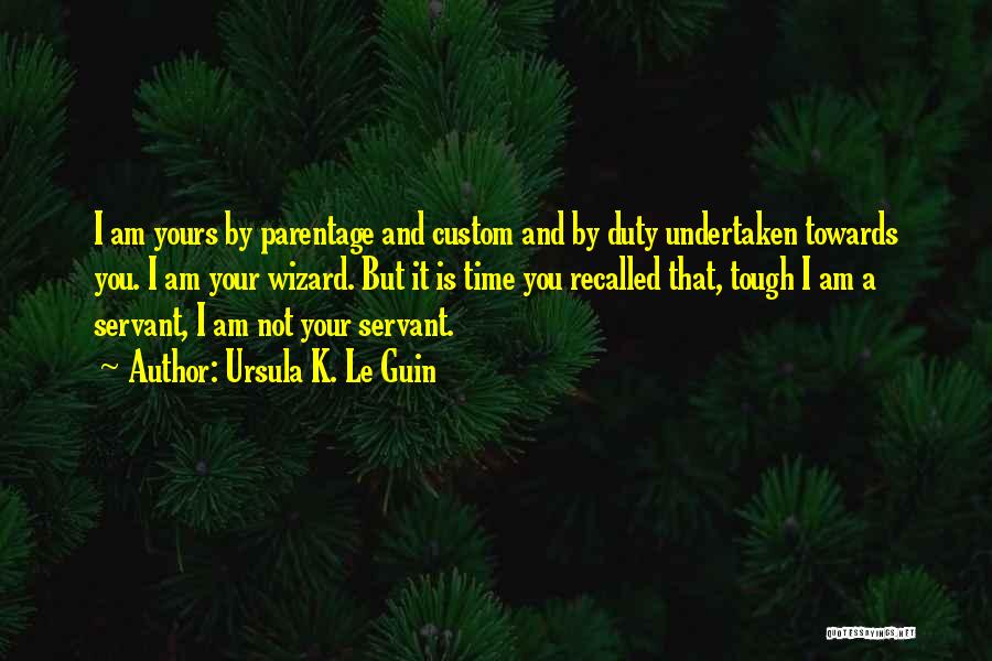 Ursula K. Le Guin Quotes: I Am Yours By Parentage And Custom And By Duty Undertaken Towards You. I Am Your Wizard. But It Is