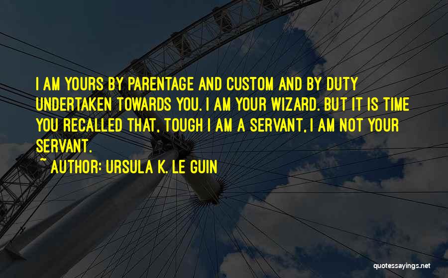 Ursula K. Le Guin Quotes: I Am Yours By Parentage And Custom And By Duty Undertaken Towards You. I Am Your Wizard. But It Is