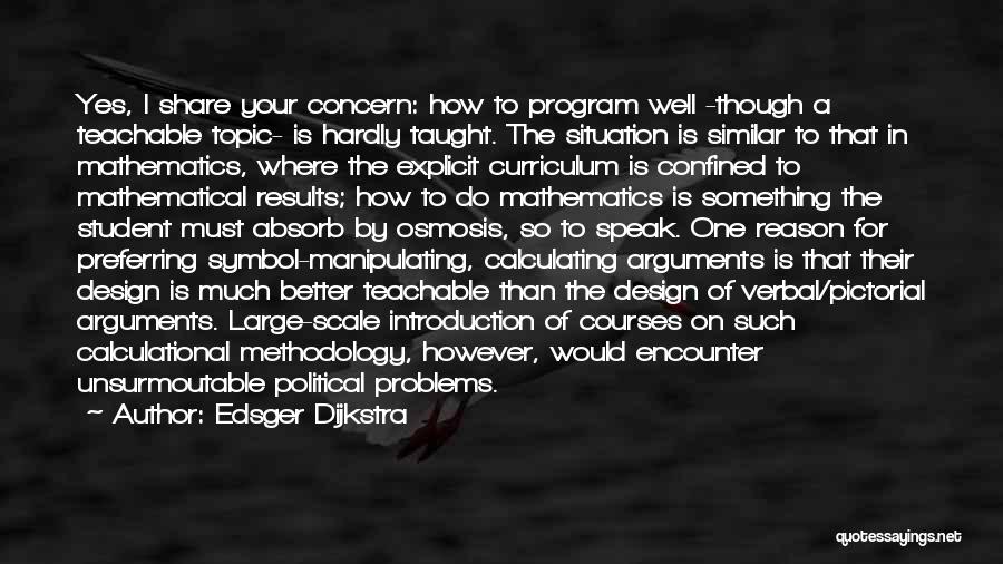 Edsger Dijkstra Quotes: Yes, I Share Your Concern: How To Program Well -though A Teachable Topic- Is Hardly Taught. The Situation Is Similar
