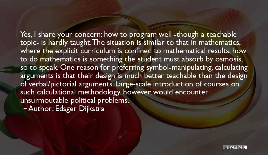 Edsger Dijkstra Quotes: Yes, I Share Your Concern: How To Program Well -though A Teachable Topic- Is Hardly Taught. The Situation Is Similar