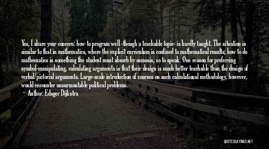 Edsger Dijkstra Quotes: Yes, I Share Your Concern: How To Program Well -though A Teachable Topic- Is Hardly Taught. The Situation Is Similar